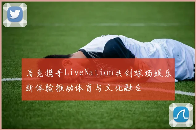 马竞携手LiveNation共创球场娱乐新体验推动体育与文化融合
