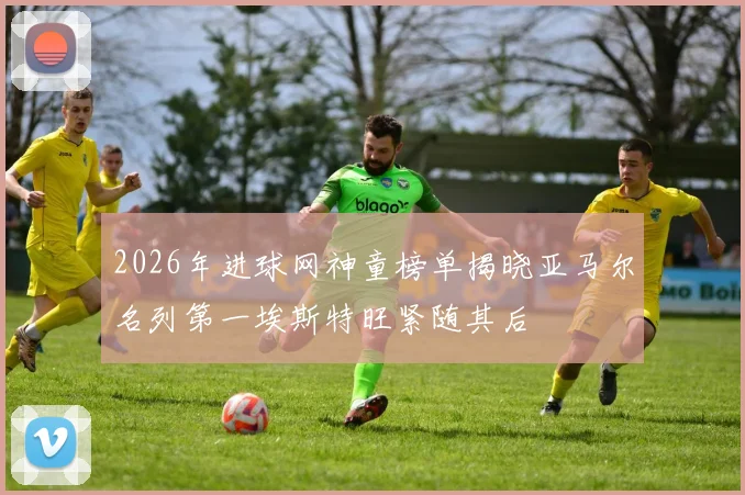2026年进球网神童榜单揭晓亚马尔名列第一埃斯特旺紧随其后