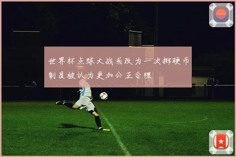 世界杯点球大战或改为一次掷硬币制度被认为更加公正合理