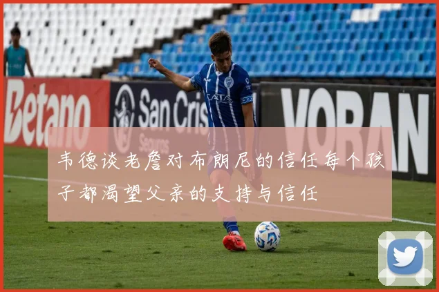 韦德谈老詹对布朗尼的信任每个孩子都渴望父亲的支持与信任