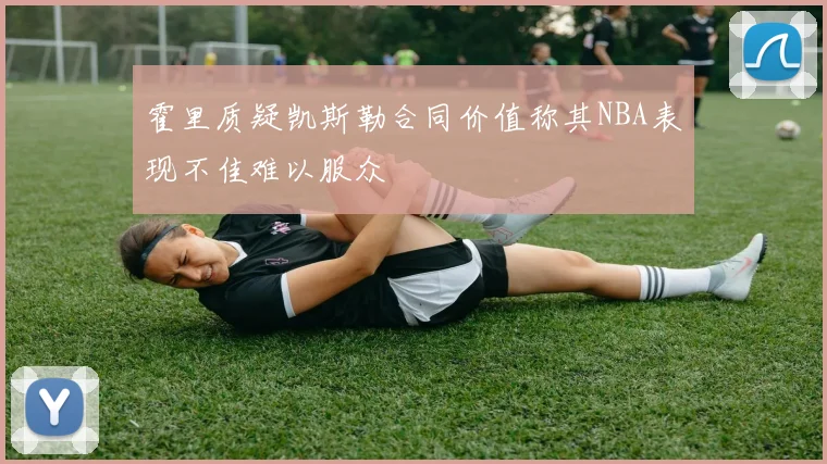 霍里质疑凯斯勒合同价值称其NBA表现不佳难以服众