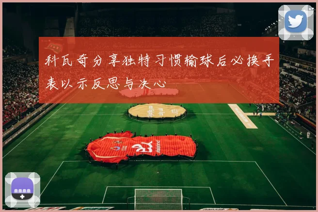 科瓦奇分享独特习惯输球后必换手表以示反思与决心
