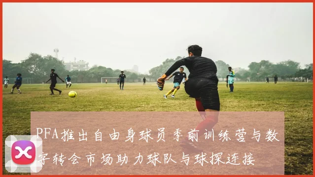 PFA推出自由身球员季前训练营与数字转会市场助力球队与球探连接