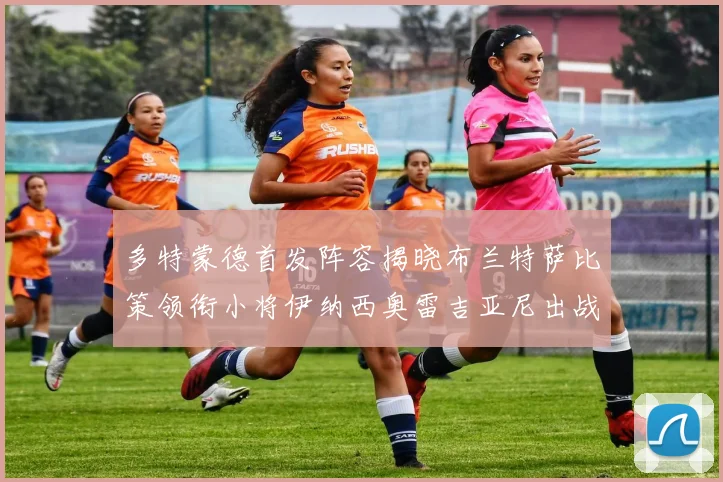 多特蒙德首发阵容揭晓布兰特萨比策领衔小将伊纳西奥雷吉亚尼出战