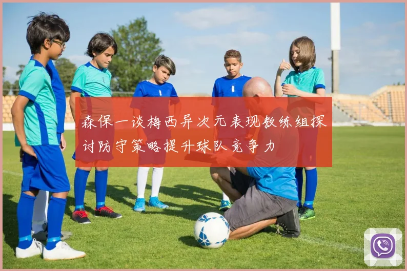 森保一谈梅西异次元表现教练组探讨防守策略提升球队竞争力