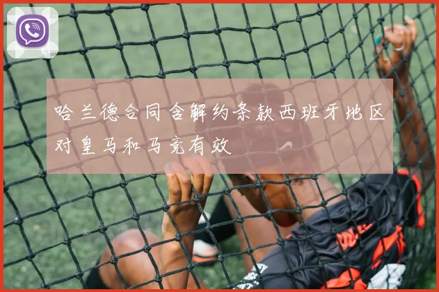 哈兰德合同含解约条款西班牙地区对皇马和马竞有效