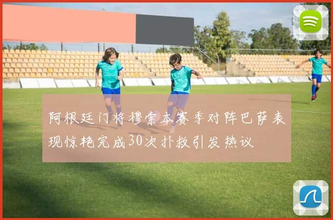 阿根廷门将穆索本赛季对阵巴萨表现惊艳完成30次扑救引发热议