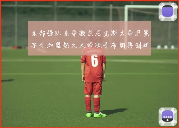 东部强队竞争激烈尼克斯力争卫冕字母加盟热火大帝联手布朗再创辉煌