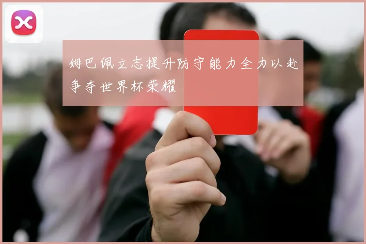 姆巴佩立志提升防守能力全力以赴争夺世界杯荣耀