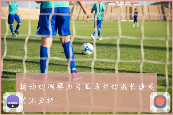梅西的洞察力与亚马尔的成长速度对比分析