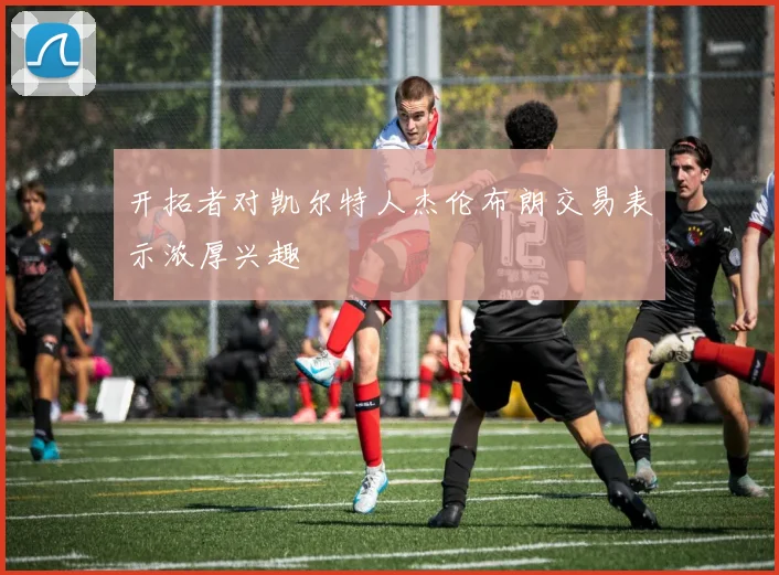 开拓者对凯尔特人杰伦布朗交易表示浓厚兴趣