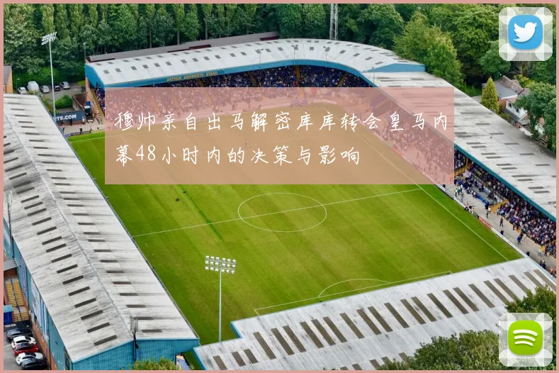 穆帅亲自出马解密库库转会皇马内幕48小时内的决策与影响
