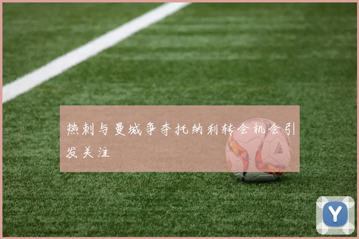 热刺与曼城争夺托纳利转会机会引发关注