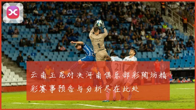云南玉昆对决河南俱乐部彩陶坊精彩赛事预告与分析尽在此处