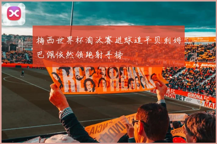 梅西世界杯淘汰赛进球追平贝利姆巴佩依然领跑射手榜