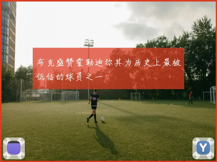 布克盛赞霍勒迪称其为历史上最被低估的球员之一