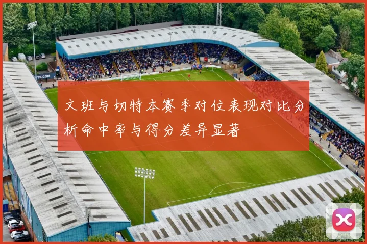 文班与切特本赛季对位表现对比分析命中率与得分差异显著