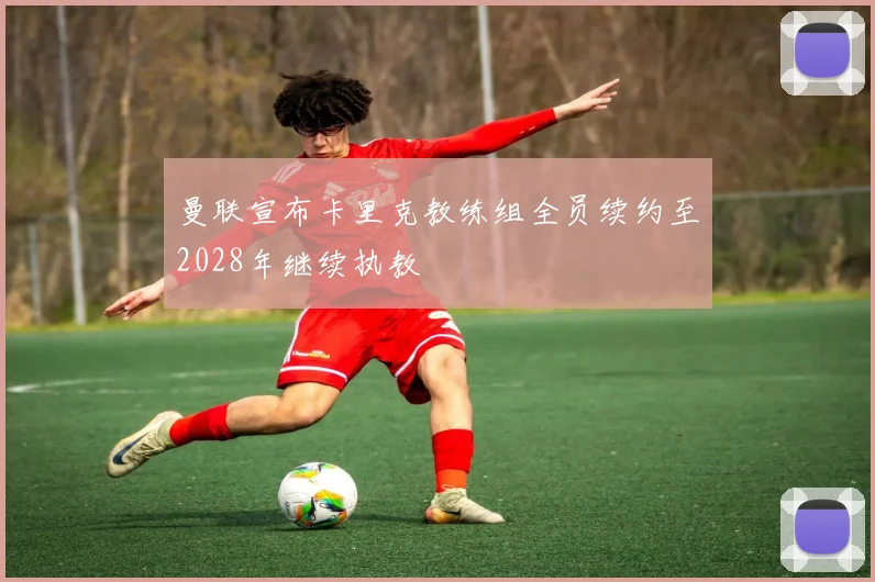 曼联宣布卡里克教练组全员续约至2028年继续执教