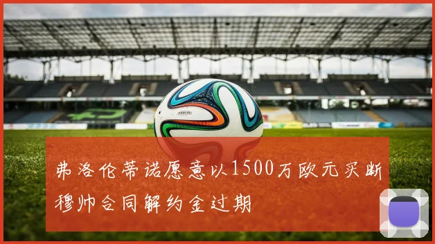 弗洛伦蒂诺愿意以1500万欧元买断穆帅合同解约金过期
