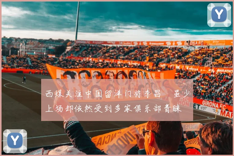 西媒关注中国留洋门将李昌祎虽少上场却依然受到多家俱乐部青睐
