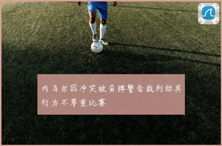 内马尔因冲突被黄牌警告裁判称其行为不尊重比赛