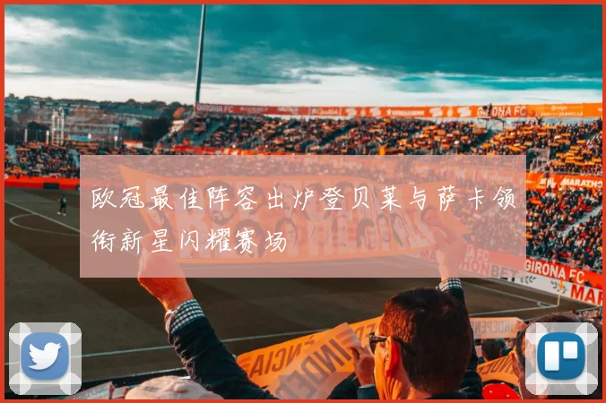 欧冠最佳阵容出炉登贝莱与萨卡领衔新星闪耀赛场