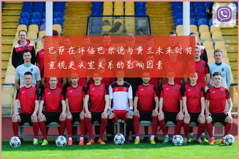 巴萨在评估巴尔德与费兰未来时将重视更衣室关系的影响因素