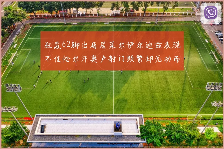 狂轰62脚出局居莱尔伊尔迪兹表现不佳恰尔汗奥卢射门频繁却无功而返