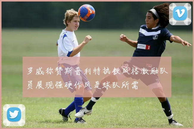罗威称赞斯普利特执教风格激励队员展现强硬作风是球队所需
