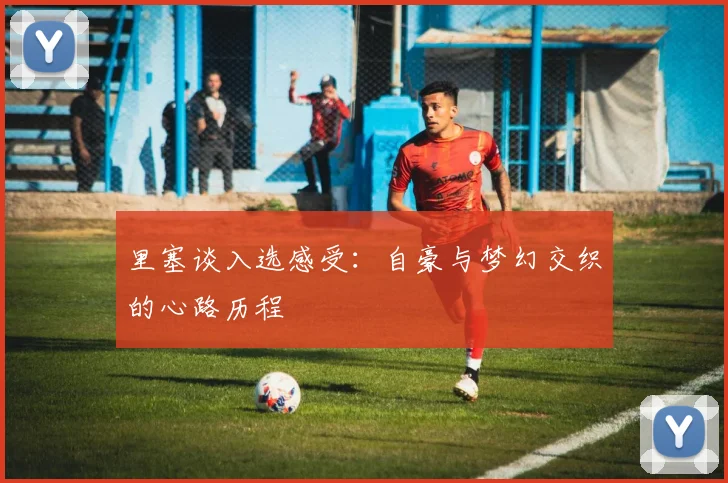 里塞谈入选感受：自豪与梦幻交织的心路历程