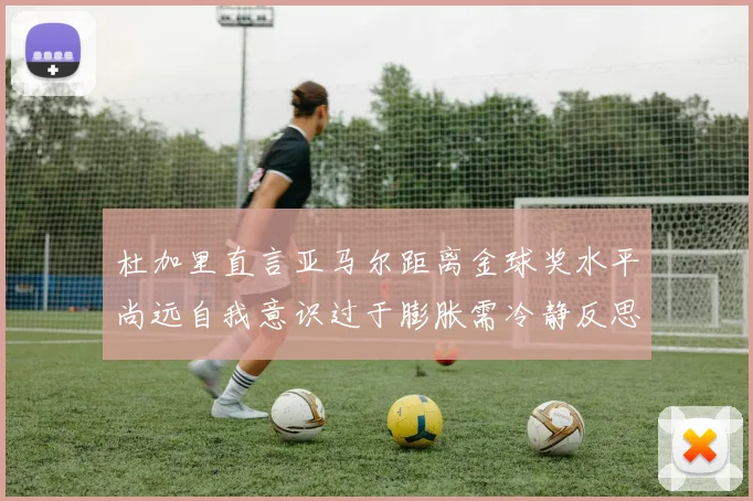 杜加里直言亚马尔距离金球奖水平尚远自我意识过于膨胀需冷静反思