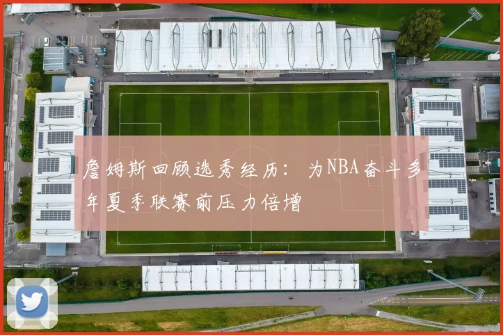 詹姆斯回顾选秀经历：为NBA奋斗多年夏季联赛前压力倍增
