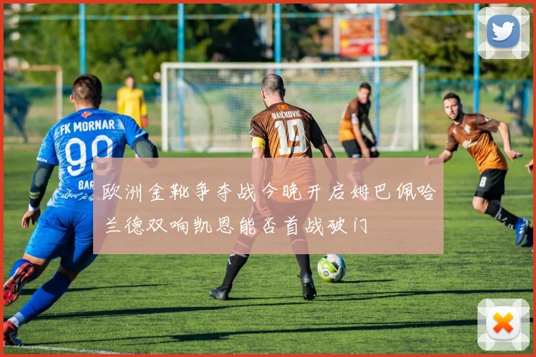 欧洲金靴争夺战今晚开启姆巴佩哈兰德双响凯恩能否首战破门