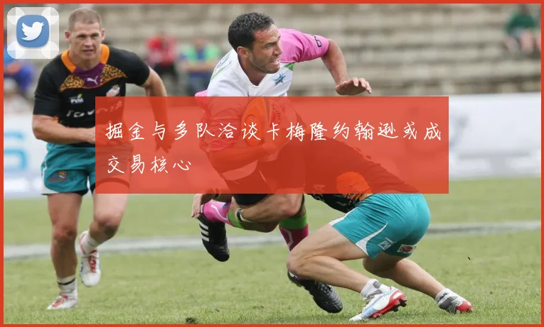 掘金与多队洽谈卡梅隆约翰逊或成交易核心