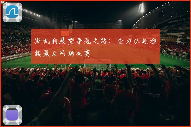 斯凯利展望争冠之路：全力以赴迎接最后两场决赛